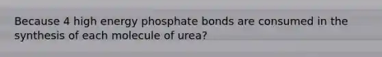 Because 4 high energy phosphate bonds are consumed in the synthesis of each molecule of urea?