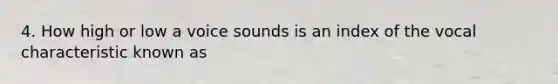 4. How high or low a voice sounds is an index of the vocal characteristic known as