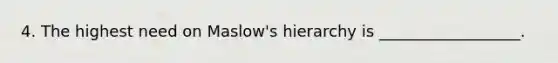 4. The highest need on Maslow's hierarchy is __________________.