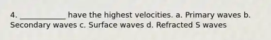 4. ____________ have the highest velocities. a. Primary waves b. Secondary waves c. Surface waves d. Refracted S waves