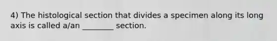 4) The histological section that divides a specimen along its long axis is called a/an ________ section.