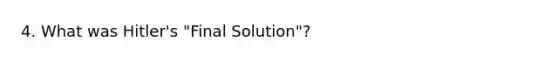 4. What was Hitler's "Final Solution"?