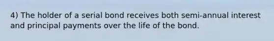 4) The holder of a serial bond receives both semi-annual interest and principal payments over the life of the bond.