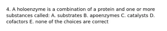 4. A holoenzyme is a combination of a protein and one or more substances called: A. substrates B. apoenzymes C. catalysts D. cofactors E. none of the choices are correct