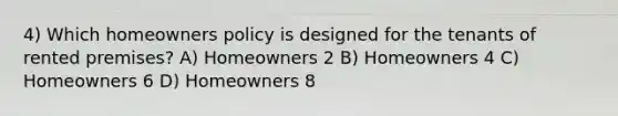 4) Which homeowners policy is designed for the tenants of rented premises? A) Homeowners 2 B) Homeowners 4 C) Homeowners 6 D) Homeowners 8