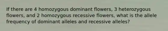 If there are 4 homozygous dominant flowers, 3 heterozygous flowers, and 2 homozygous recessive flowers, what is the allele frequency of dominant alleles and recessive alleles?