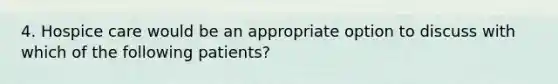 4. Hospice care would be an appropriate option to discuss with which of the following patients?