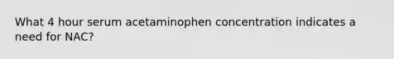 What 4 hour serum acetaminophen concentration indicates a need for NAC?