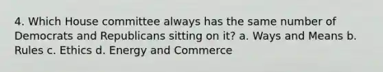 4. Which House committee always has the same number of Democrats and Republicans sitting on it? a. Ways and Means b. Rules c. Ethics d. Energy and Commerce