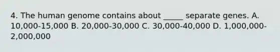 4. The human genome contains about _____ separate genes. A. 10,000-15,000 B. 20,000-30,000 C. 30,000-40,000 D. 1,000,000-2,000,000