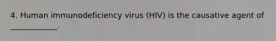 4. Human immunodeficiency virus (HIV) is the causative agent of ____________.