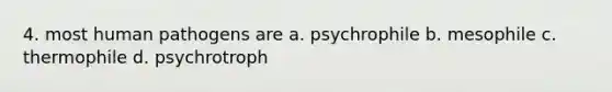 4. most human pathogens are a. psychrophile b. mesophile c. thermophile d. psychrotroph