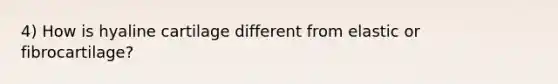 4) How is hyaline cartilage different from elastic or fibrocartilage?