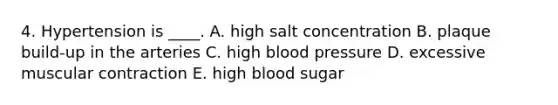 4. Hypertension is ____. A. high salt concentration B. plaque build-up in the arteries C. high blood pressure D. excessive muscular contraction E. high blood sugar