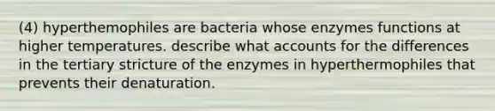 (4) hyperthemophiles are bacteria whose enzymes functions at higher temperatures. describe what accounts for the differences in the tertiary stricture of the enzymes in hyperthermophiles that prevents their denaturation.