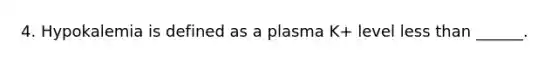 4. Hypokalemia is defined as a plasma K+ level less than ______.