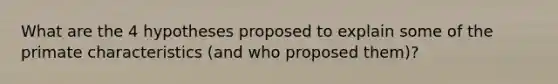 What are the 4 hypotheses proposed to explain some of the primate characteristics (and who proposed them)?