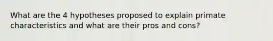 What are the 4 hypotheses proposed to explain primate characteristics and what are their pros and cons?