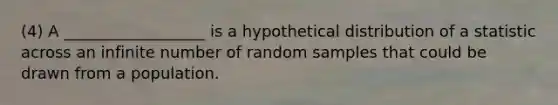 (4) A __________________ is a hypothetical distribution of a statistic across an infinite number of random samples that could be drawn from a population.