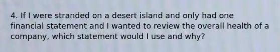 4. If I were stranded on a desert island and only had one financial statement and I wanted to review the overall health of a company, which statement would I use and why?