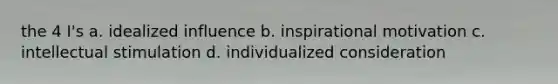 the 4 I's a. idealized influence b. inspirational motivation c. intellectual stimulation d. individualized consideration