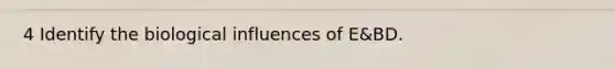 4 Identify the biological influences of E&BD.