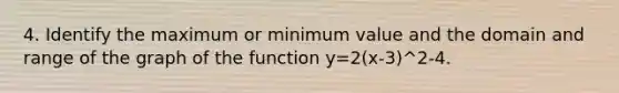 4. Identify the maximum or minimum value and the domain and range of the graph of the function y=2(x-3)^2-4.