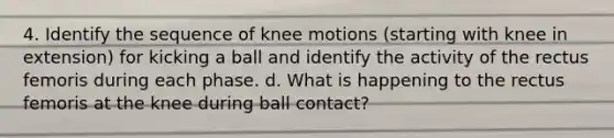 4. Identify the sequence of knee motions (starting with knee in extension) for kicking a ball and identify the activity of the rectus femoris during each phase. d. What is happening to the rectus femoris at the knee during ball contact?