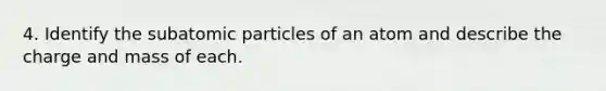 4. Identify the subatomic particles of an atom and describe the charge and mass of each.