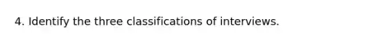 4. Identify the three classifications of interviews.