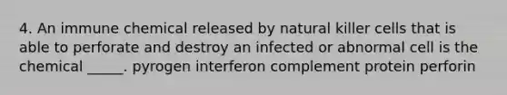 4. An immune chemical released by natural killer cells that is able to perforate and destroy an infected or abnormal cell is the chemical _____. pyrogen interferon complement protein perforin