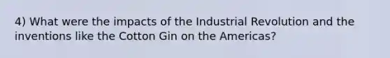 4) What were the impacts of the Industrial Revolution and the inventions like the Cotton Gin on the Americas?