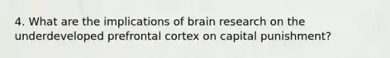 4. What are the implications of brain research on the underdeveloped prefrontal cortex on capital punishment?