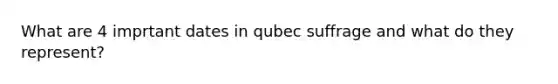 What are 4 imprtant dates in qubec suffrage and what do they represent?