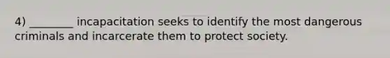 4) ________ incapacitation seeks to identify the most dangerous criminals and incarcerate them to protect society.