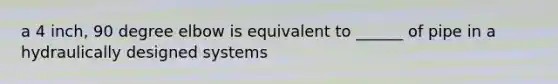 a 4 inch, 90 degree elbow is equivalent to ______ of pipe in a hydraulically designed systems