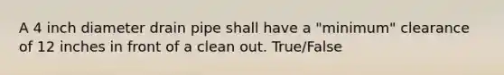 A 4 inch diameter drain pipe shall have a "minimum" clearance of 12 inches in front of a clean out. True/False