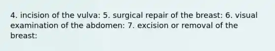 4. incision of the vulva: 5. surgical repair of the breast: 6. visual examination of the abdomen: 7. excision or removal of the breast: