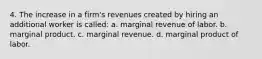 4. The increase in a firm's revenues created by hiring an additional worker is called: a. marginal revenue of labor. b. marginal product. c. marginal revenue. d. marginal product of labor.