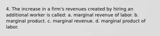 4. The increase in a firm's revenues created by hiring an additional worker is called: a. marginal revenue of labor. b. marginal product. c. marginal revenue. d. marginal product of labor.