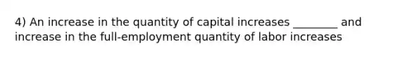 4) An increase in the quantity of capital increases ________ and increase in the full-employment quantity of labor increases