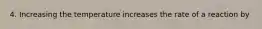 4. Increasing the temperature increases the rate of a reaction by