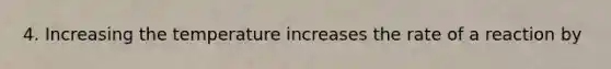 4. Increasing the temperature increases the rate of a reaction by