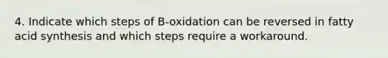 4. Indicate which steps of B-oxidation can be reversed in fatty acid synthesis and which steps require a workaround.