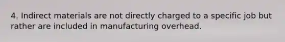 4. Indirect materials are not directly charged to a specific job but rather are included in manufacturing overhead.