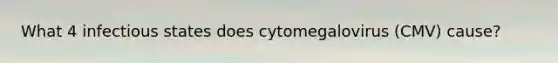 What 4 infectious states does cytomegalovirus (CMV) cause?