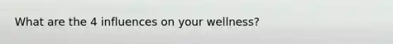 What are the 4 influences on your wellness?