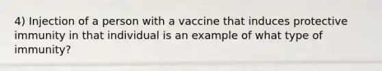 4) Injection of a person with a vaccine that induces protective immunity in that individual is an example of what type of immunity?