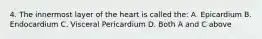 4. The innermost layer of the heart is called the: A. Epicardium B. Endocardium C. Visceral Pericardium D. Both A and C above