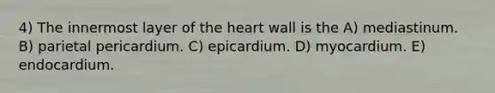 4) The innermost layer of the heart wall is the A) mediastinum. B) parietal pericardium. C) epicardium. D) myocardium. E) endocardium.